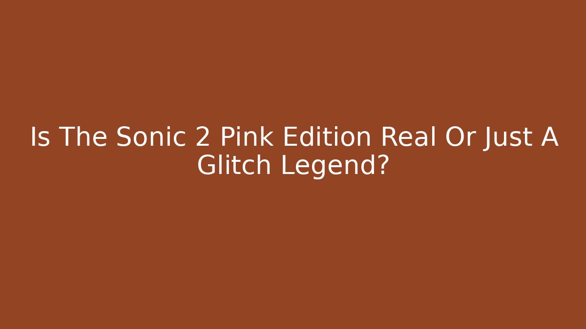 Is The Sonic 2 Pink Edition Real Or Just A Glitch Legend?