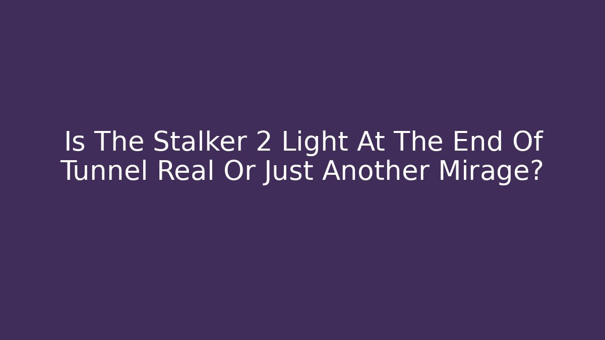 Is The Stalker 2 Light At The End Of Tunnel Real Or Just Another Mirage?