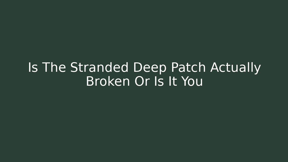Is The Stranded Deep Patch Actually Broken Or Is It You
