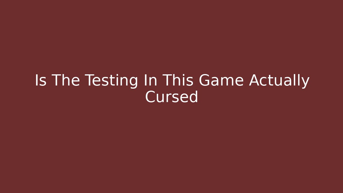 Is The Testing In This Game Actually Cursed