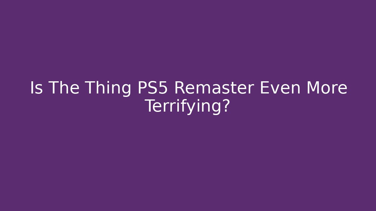 Is The Thing PS5 Remaster Even More Terrifying?