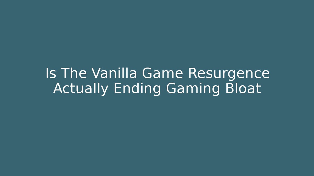 Is The Vanilla Game Resurgence Actually Ending Gaming Bloat