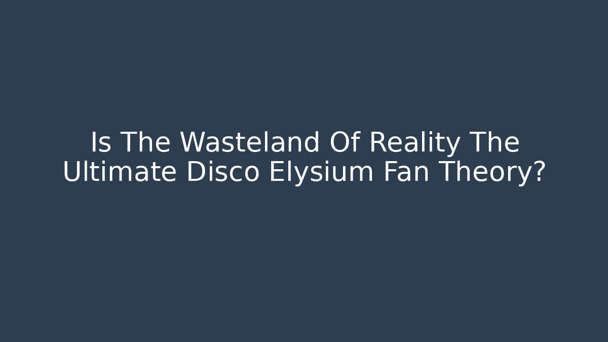Is The Wasteland Of Reality The Ultimate Disco Elysium Fan Theory?