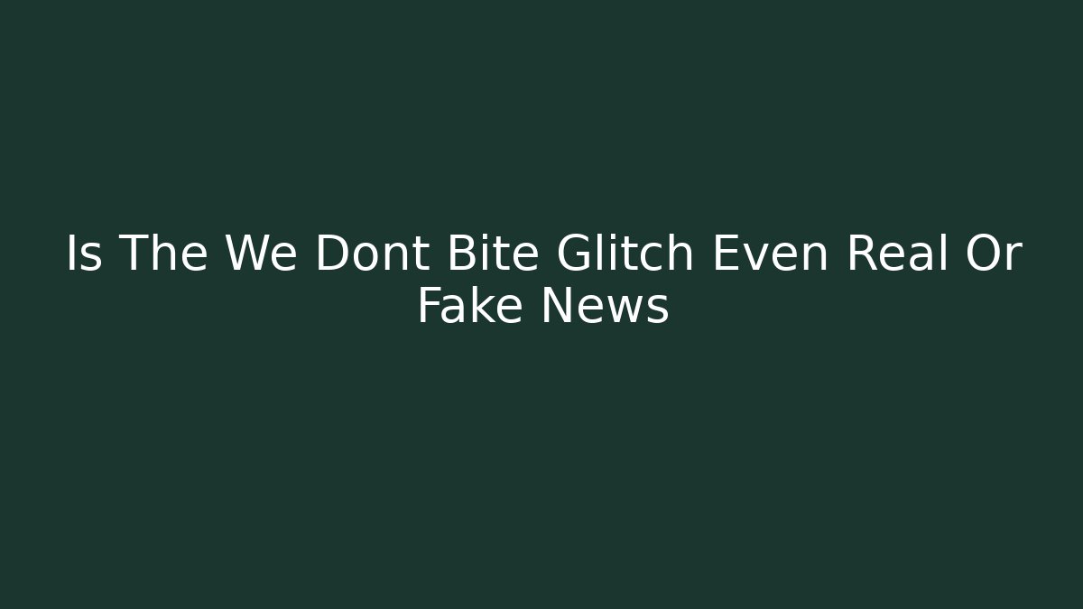 Is The We Dont Bite Glitch Even Real Or Fake News