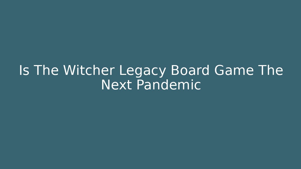 Is The Witcher Legacy Board Game The Next Pandemic