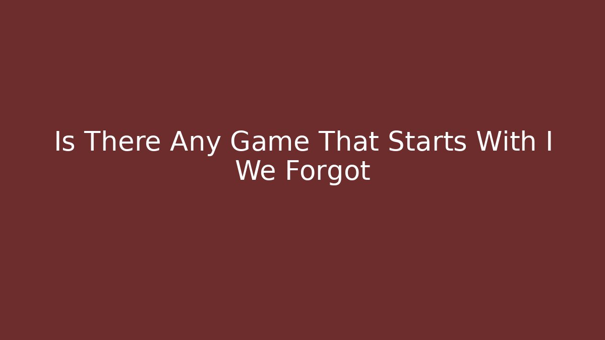 Is There Any Game That Starts With I We Forgot