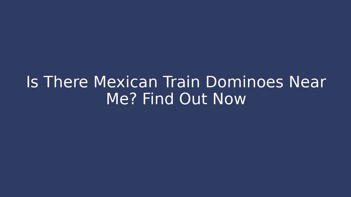 Is There Mexican Train Dominoes Near Me? Find Out Now