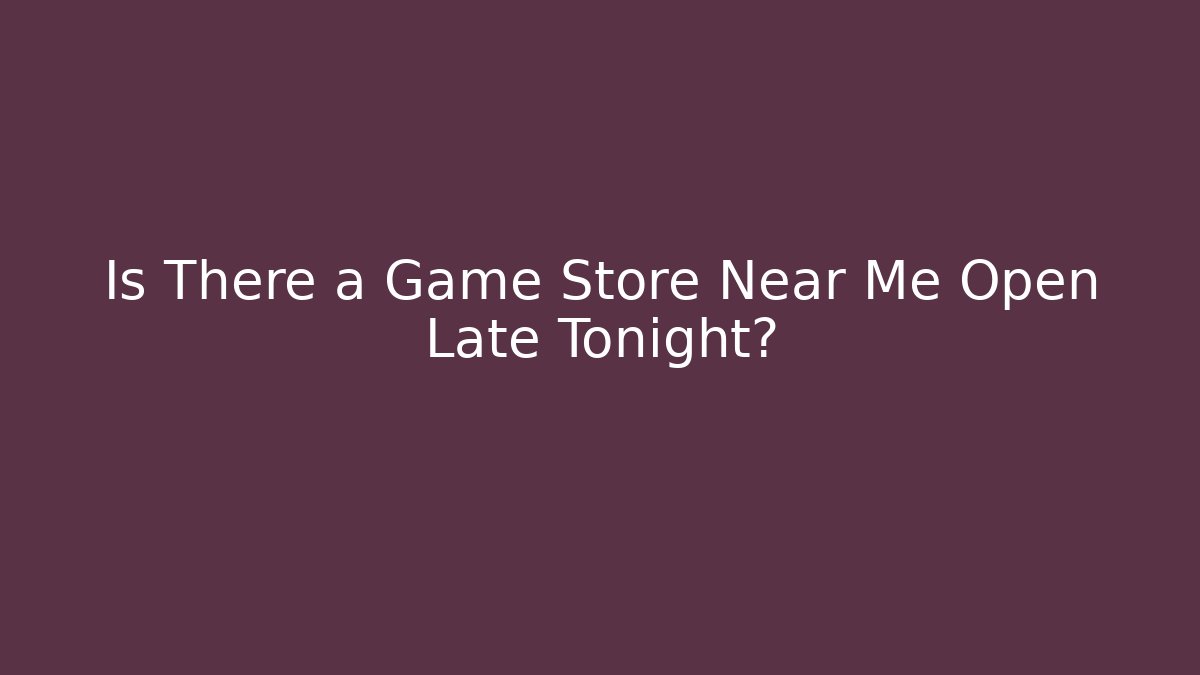 Is There a Game Store Near Me Open Late Tonight?