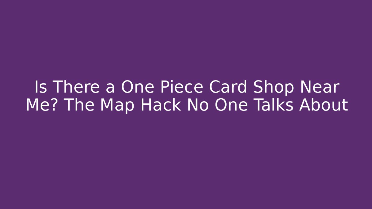 Is There a One Piece Card Shop Near Me? The Map Hack No One Talks About