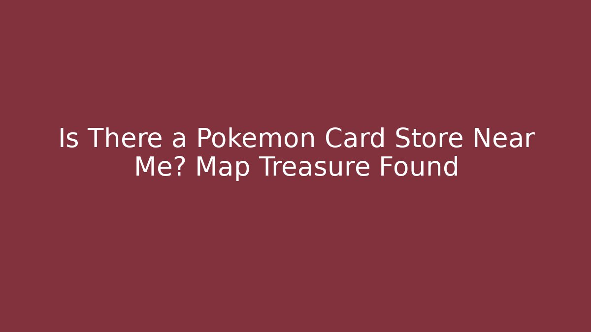 Is There a Pokémon Card Store Near Me? Map Treasure Found