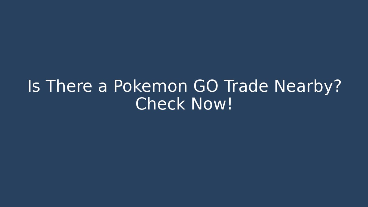 Is There a Pokémon GO Trade Nearby? Check Now!