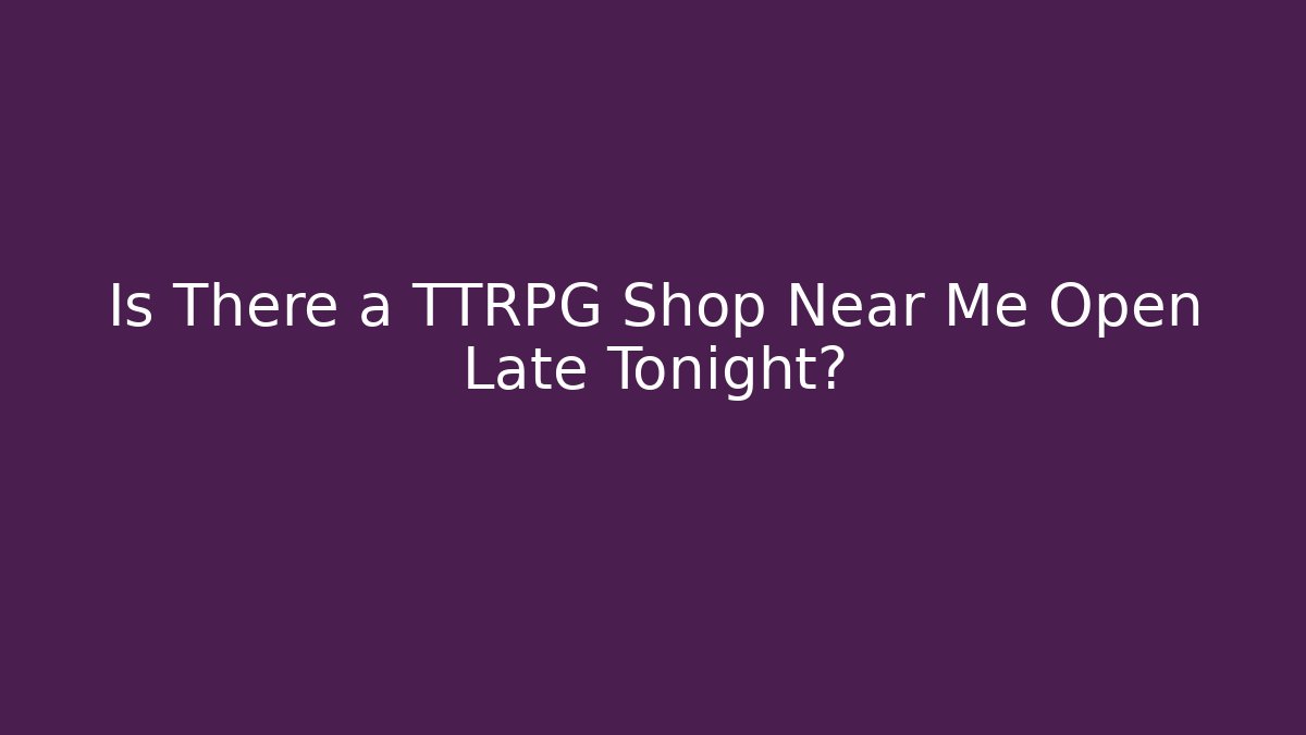 Is There a TTRPG Shop Near Me Open Late Tonight?