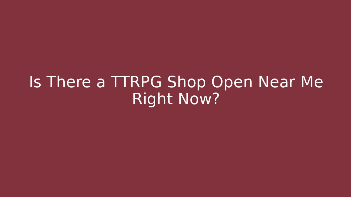 Is There a TTRPG Shop Open Near Me Right Now?