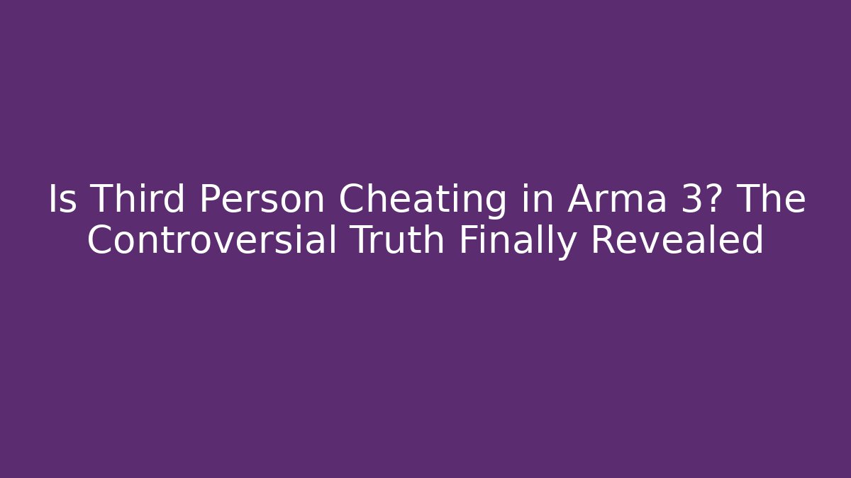 Is Third Person Cheating in Arma 3? The Controversial Truth Finally Revealed