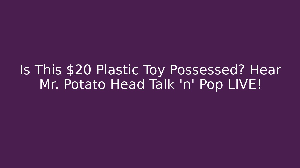 Is This $20 Plastic Toy Possessed? Hear Mr. Potato Head Talk 'n' Pop LIVE!