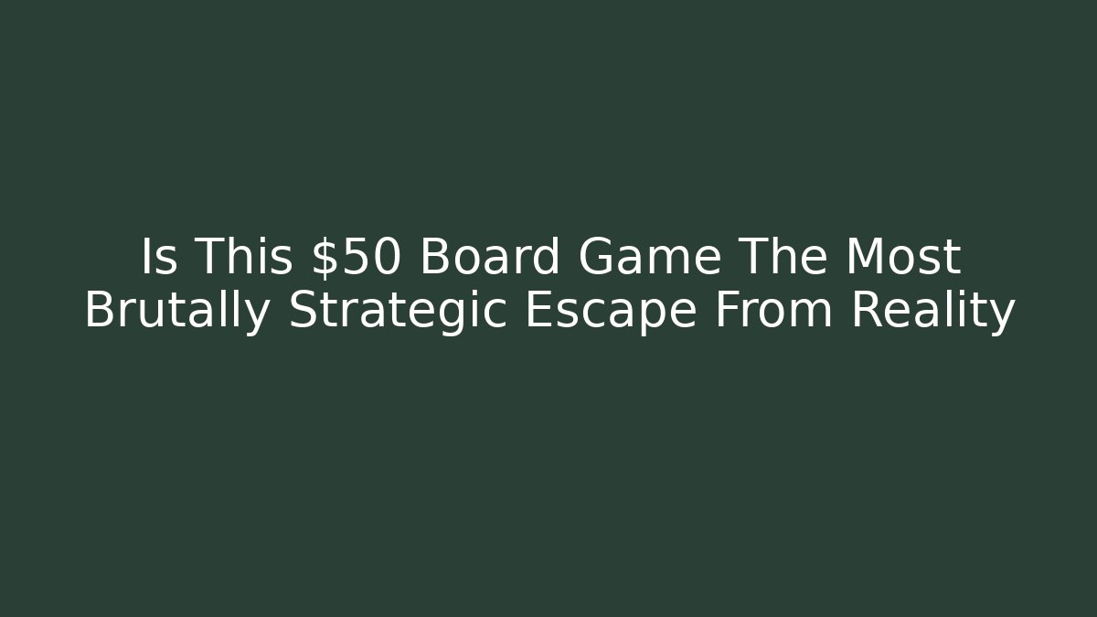 Is This $50 Board Game The Most Brutally Strategic Escape From Reality