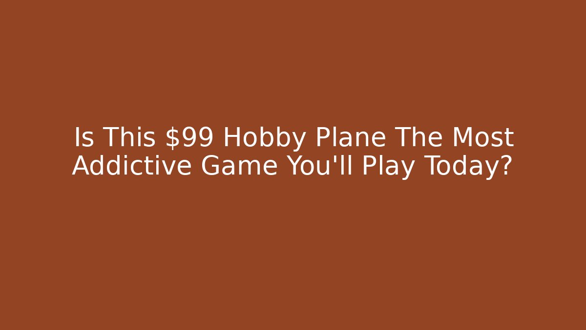 Is This $99 Hobby Plane The Most Addictive Game You'll Play Today?