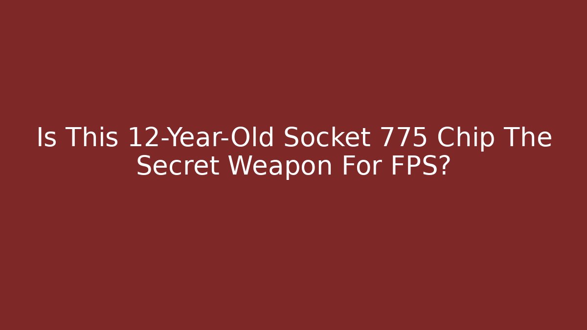 Is This 12-Year-Old Socket 775 Chip The Secret Weapon For FPS? - Create More Assets