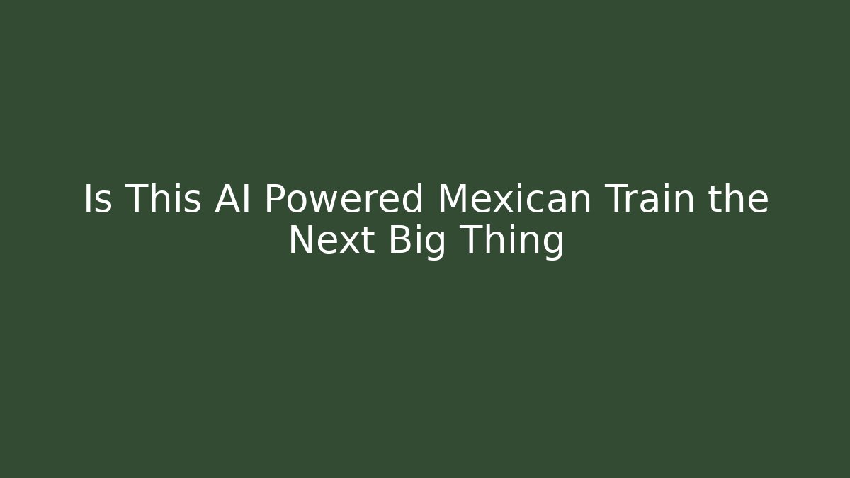 Is This AI Powered Mexican Train the Next Big Thing