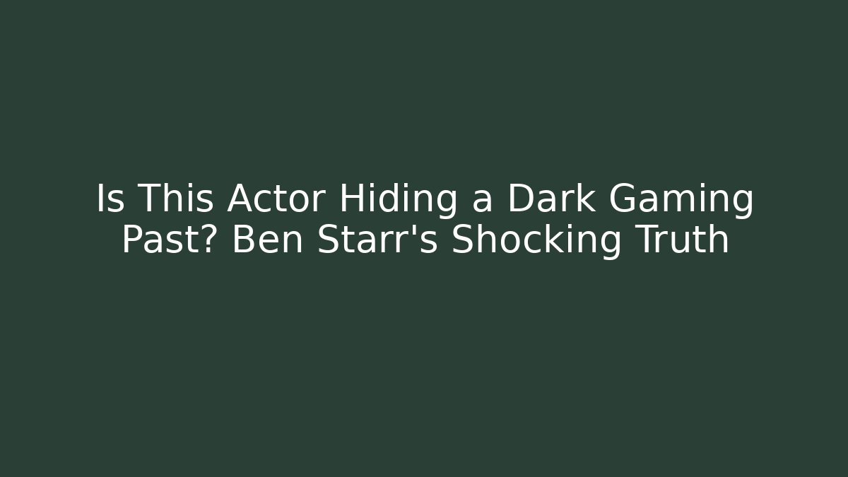 Is This Actor Hiding a Dark Gaming Past? Ben Starr's Shocking Truth