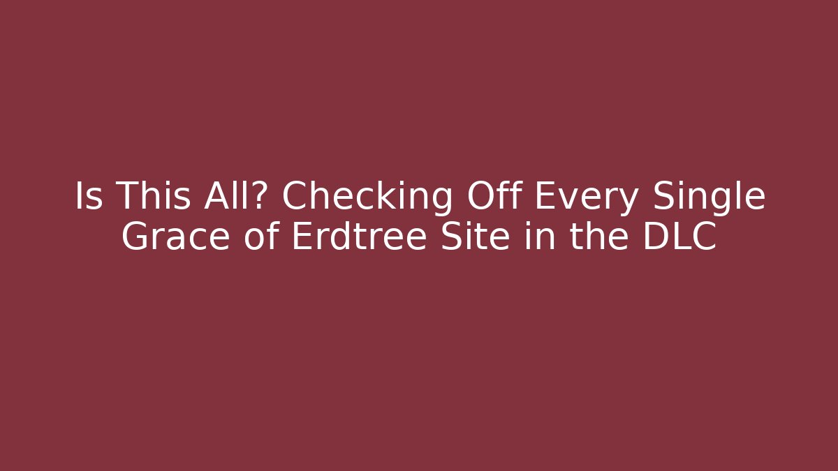 Is This All? Checking Off Every Single Grace of Erdtree Site in the DLC