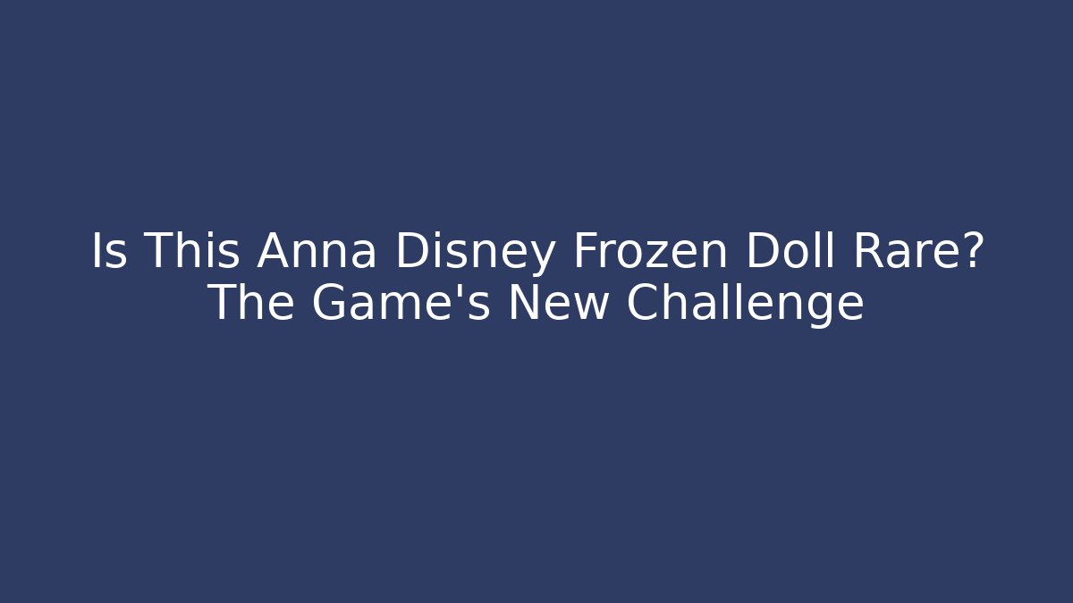 Is This Anna Disney Frozen Doll Rare? The Game's New Challenge