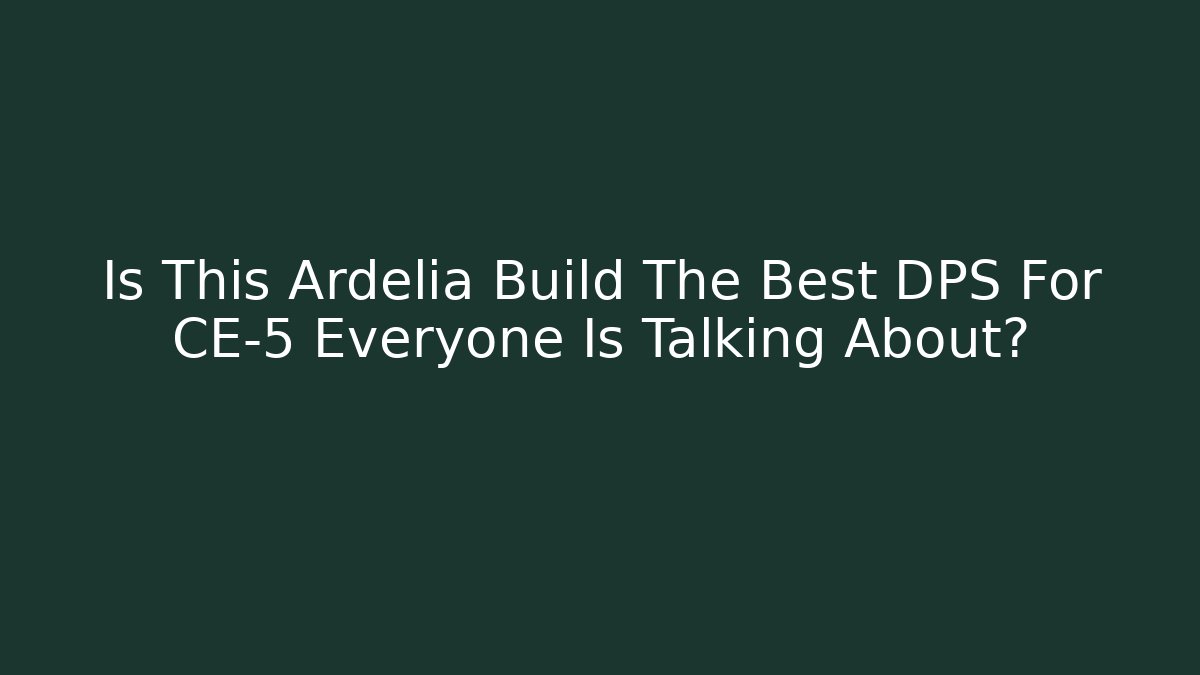 Is This Ardelia Build The Best DPS For CE-5 Everyone Is Talking About?