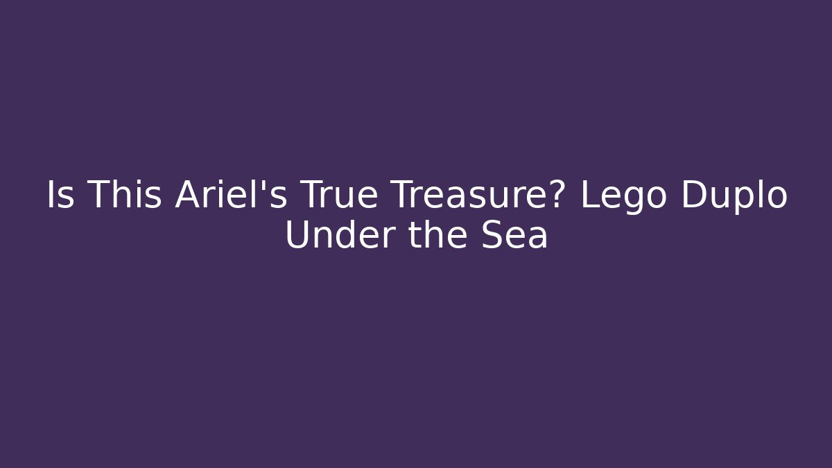 Is This Ariel's True Treasure? Lego Duplo Under the Sea