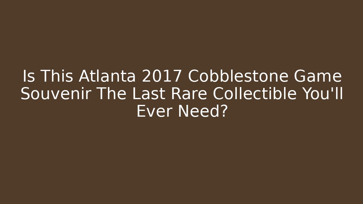 Is This Atlanta 2017 Cobblestone Game Souvenir The Last Rare Collectible You’ll Ever Need?