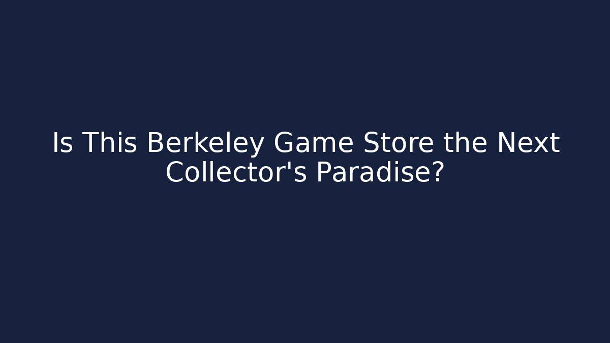 Is This Berkeley Game Store the Next Collector’s Paradise?