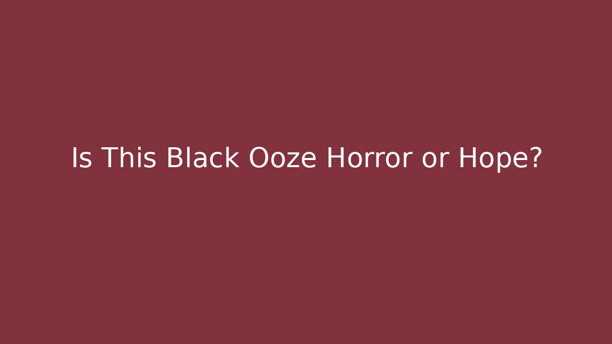Is This Black Ooze Horror or Hope?