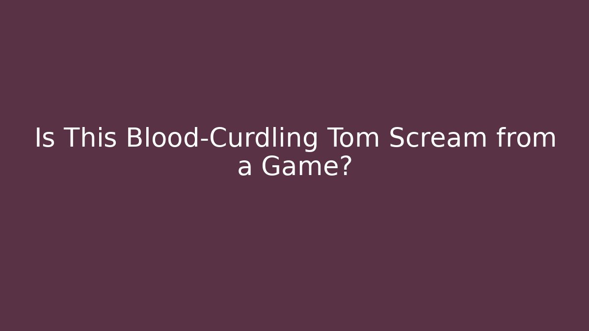 Is This Blood-Curdling Tom Scream from a Game?