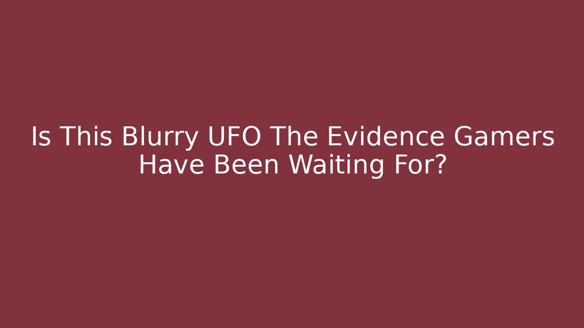 Is This Blurry UFO The Evidence Gamers Have Been Waiting For?