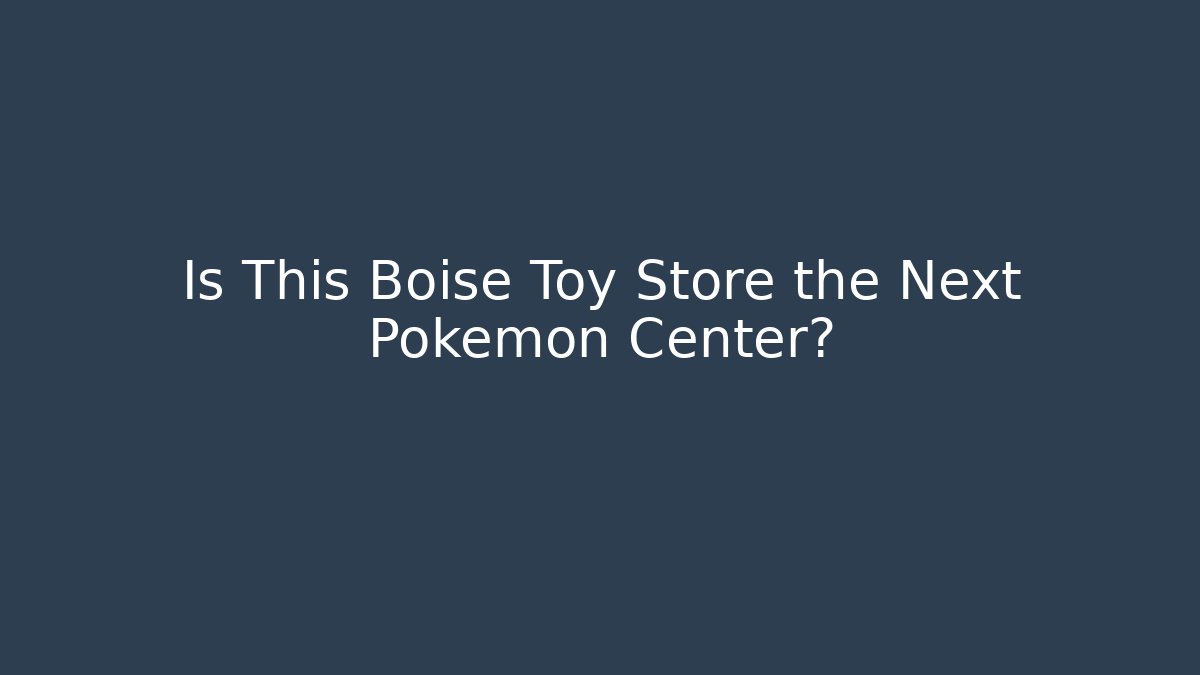 Is This Boise Toy Store the Next Pokémon Center?