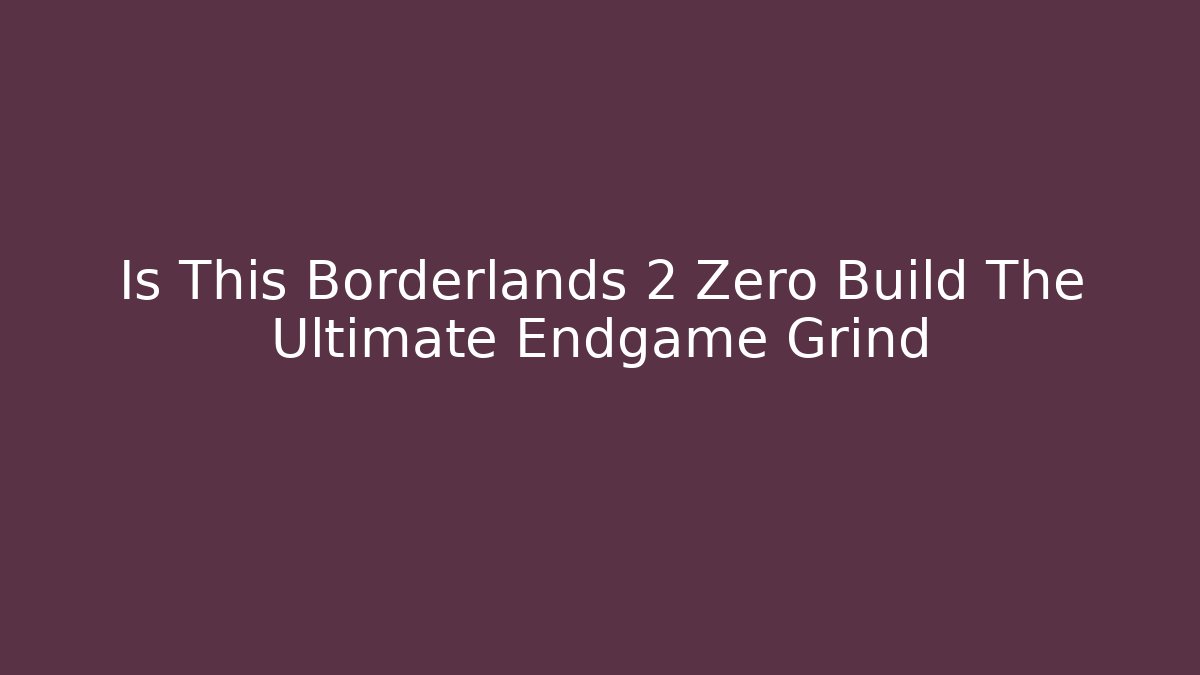 Is This Borderlands 2 Zero Build The Ultimate Endgame Grind