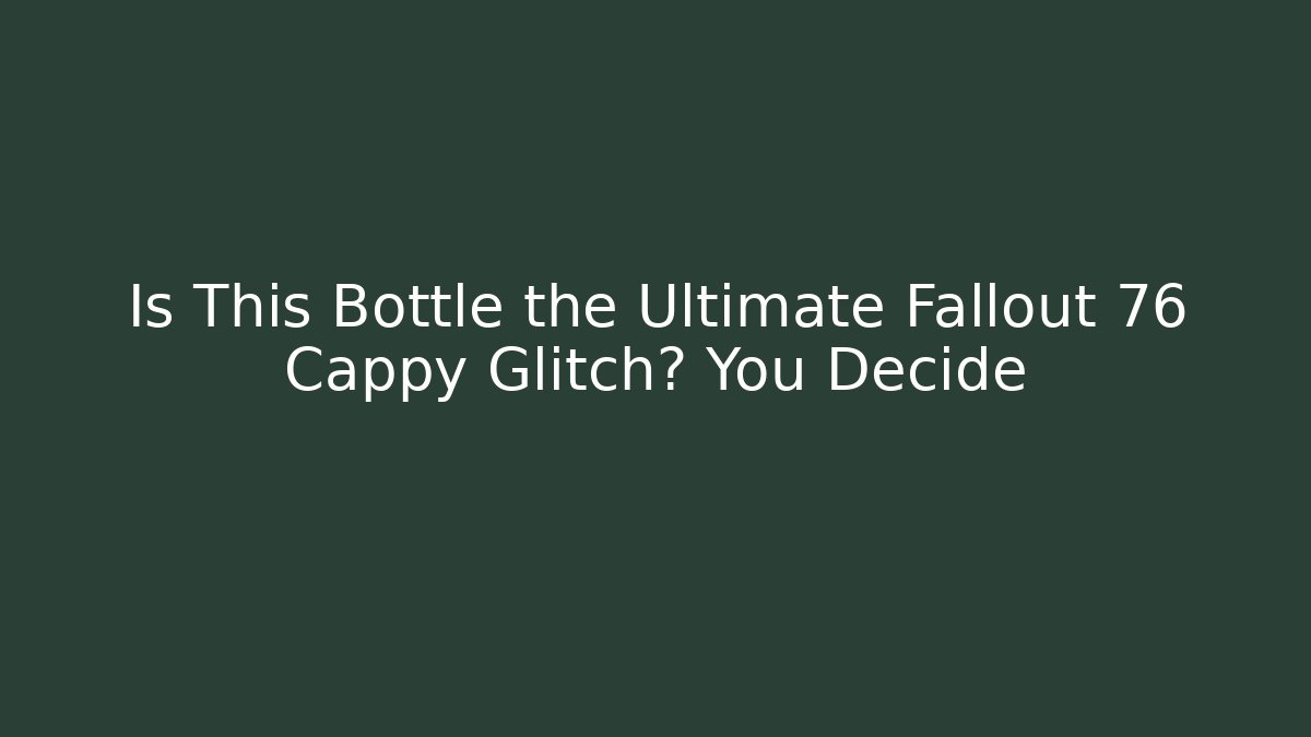 Is This Bottle the Ultimate Fallout 76 Cappy Glitch? You Decide