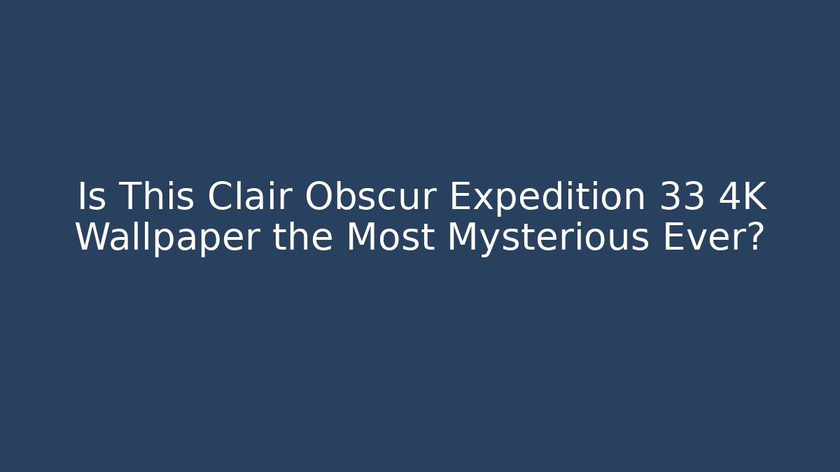 Is This Clair Obscur Expedition 33 4K Wallpaper the Most Mysterious Ever?
