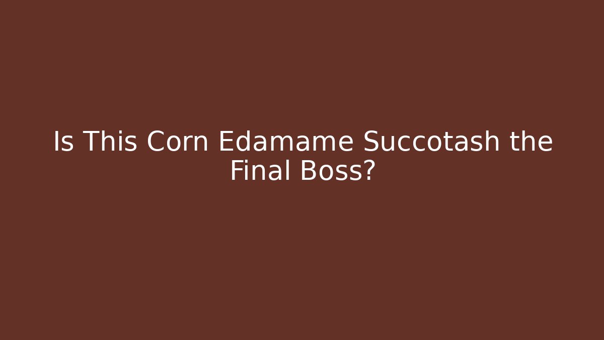 Is This Corn Edamame Succotash the Final Boss?