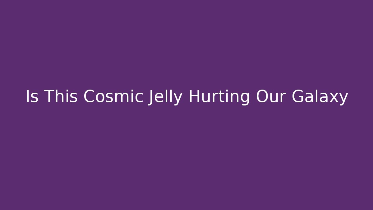 Is This Cosmic Jelly Hurting Our Galaxy