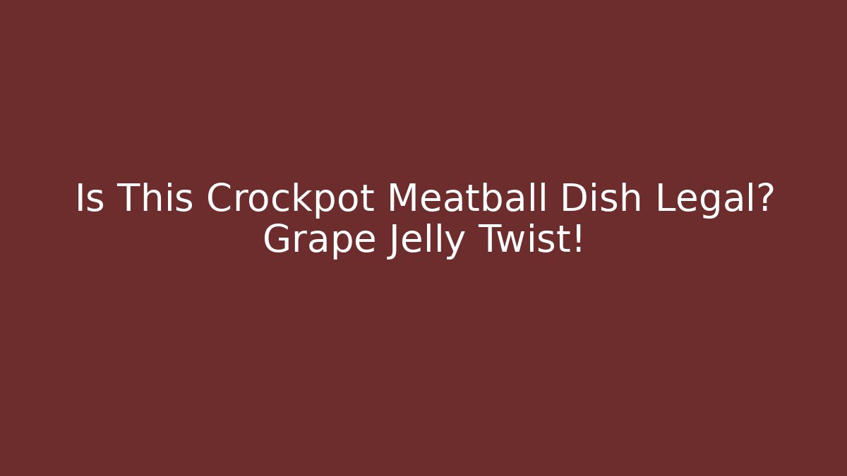 Is This Crockpot Meatball Dish Legal? Grape Jelly Twist!