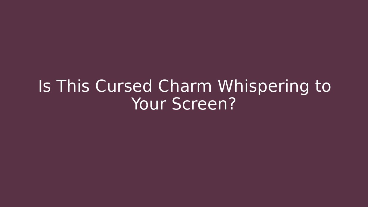 Is This Cursed Charm Whispering to Your Screen?