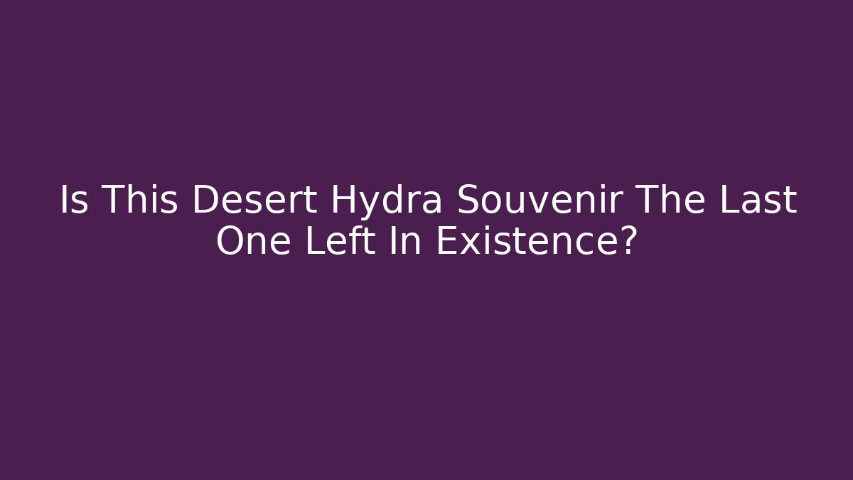 Is This Desert Hydra Souvenir The Last One Left In Existence?