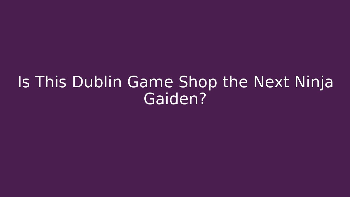 Is This Dublin Game Shop the Next Ninja Gaiden?