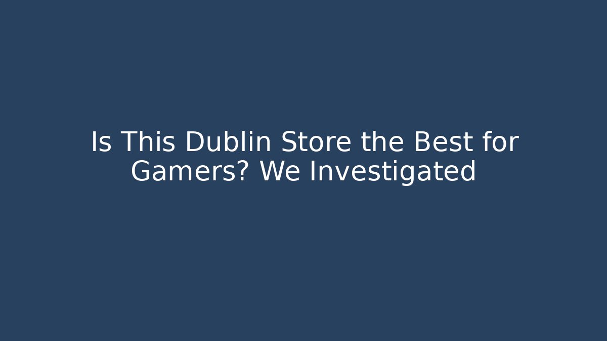 Is This Dublin Store the Best for Gamers? We Investigated