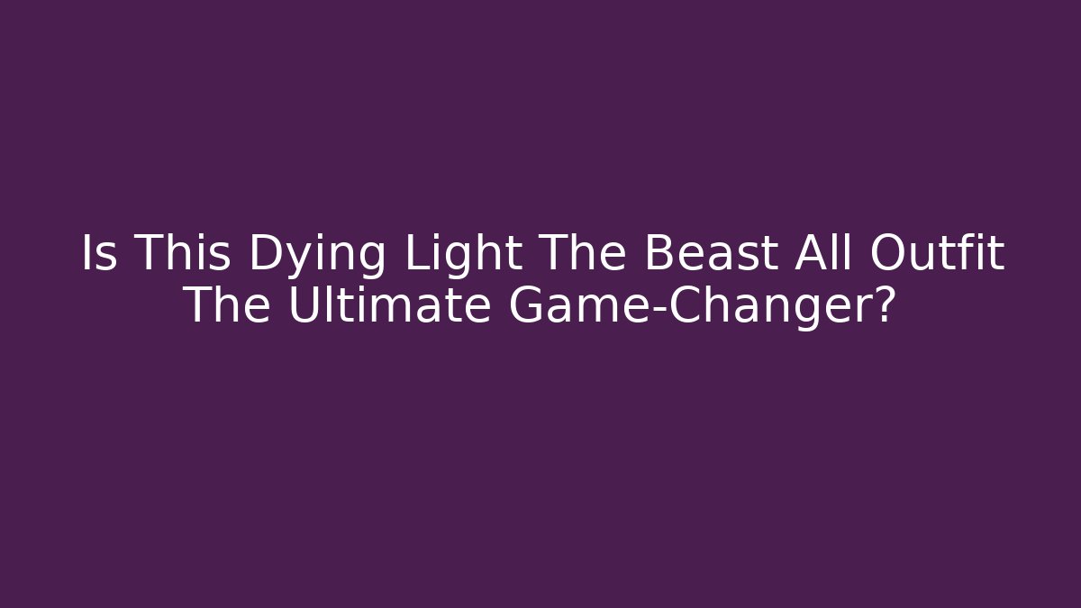 Is This Dying Light The Beast All Outfit The Ultimate Game-Changer?