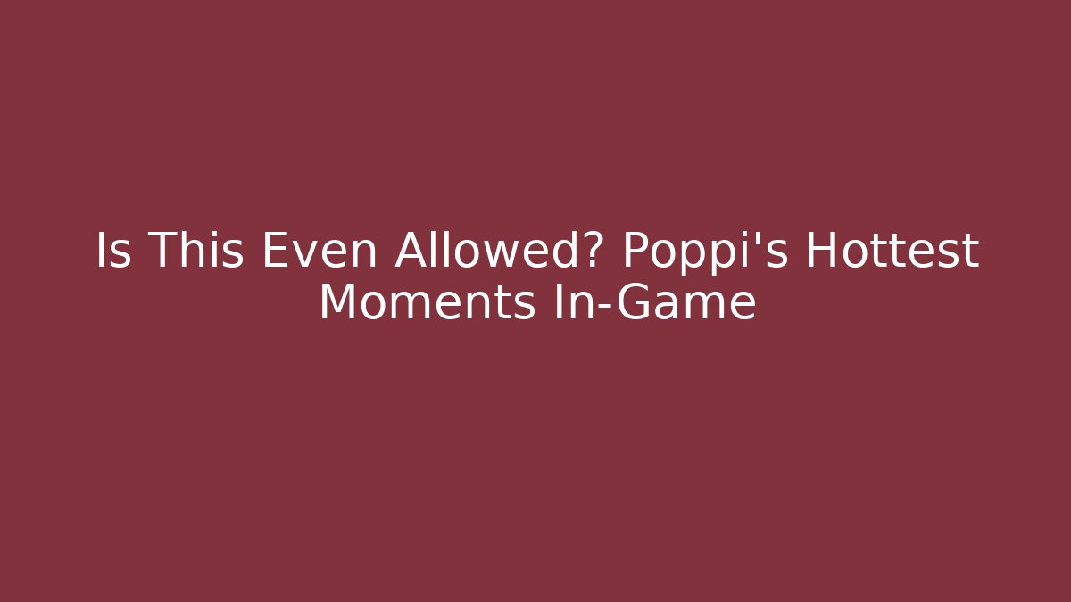 Is This Even Allowed? Poppi's Hottest Moments In-Game