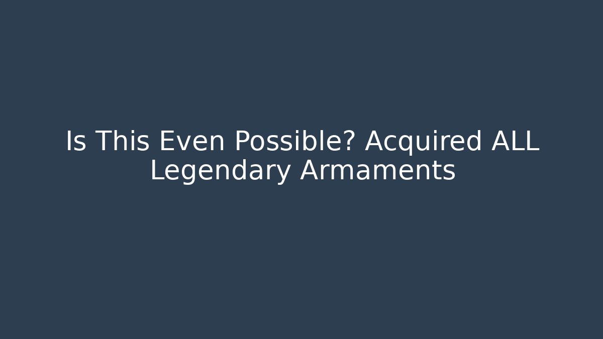 Is This Even Possible? Acquired ALL Legendary Armaments