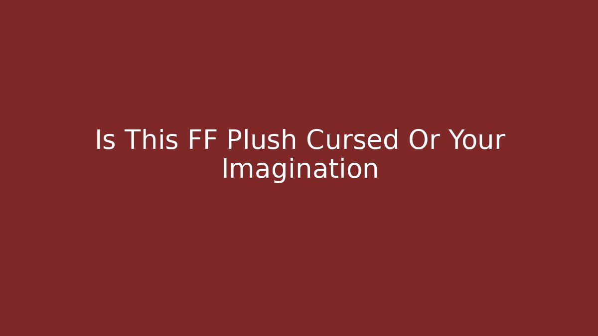 Is This FF Plush Cursed Or Your Imagination