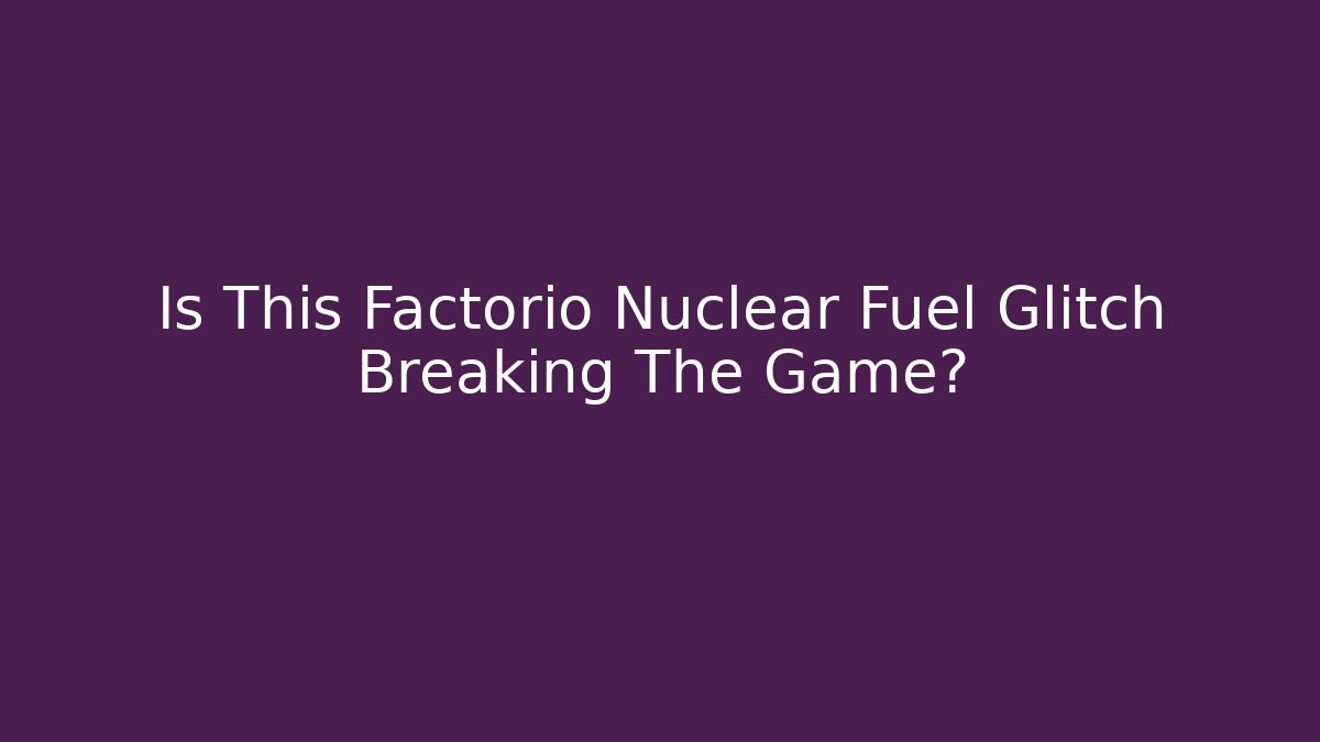 Is This Factorio Nuclear Fuel Glitch Breaking The Game?