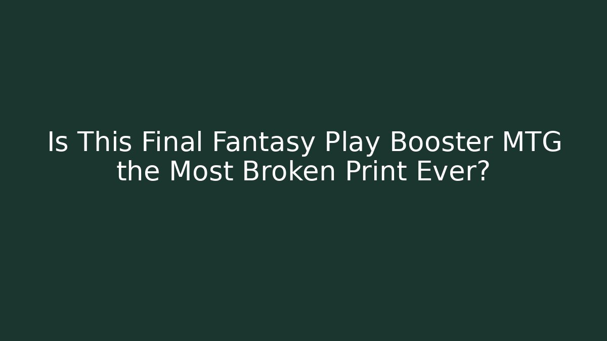 Is This Final Fantasy Play Booster MTG the Most Broken Print Ever?